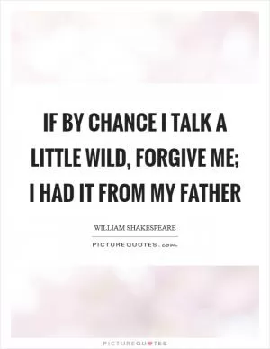 If by chance I talk a little wild, forgive me; I had it from my father Picture Quote #1