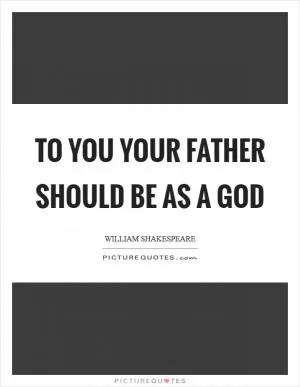 To you your father should be as a god Picture Quote #1
