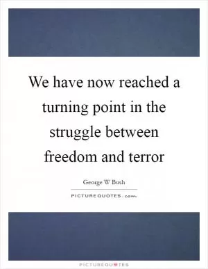 We have now reached a turning point in the struggle between freedom and terror Picture Quote #1