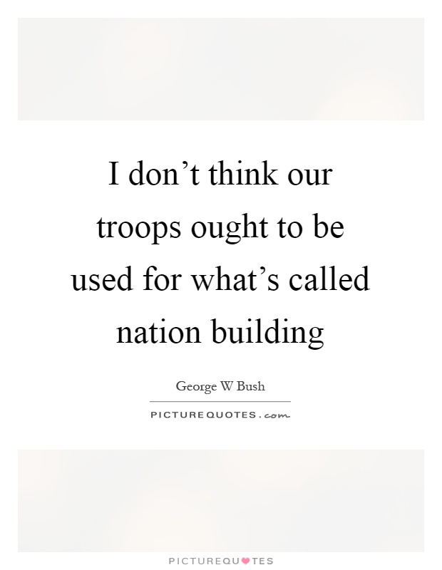 I don't think our troops ought to be used for what's called nation building Picture Quote #1