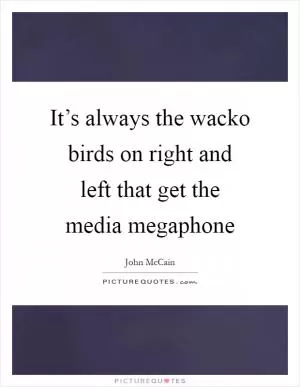 It’s always the wacko birds on right and left that get the media megaphone Picture Quote #1