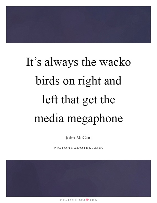 It's always the wacko birds on right and left that get the media megaphone Picture Quote #1