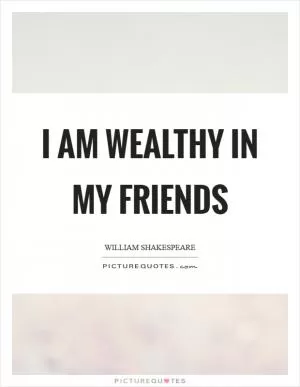 I am wealthy in my friends Picture Quote #1