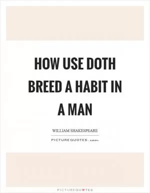 How use doth breed a habit in a man Picture Quote #1