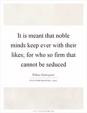It is meant that noble minds keep ever with their likes; for who so firm that cannot be seduced Picture Quote #1