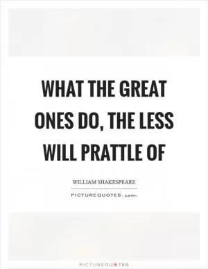 What the great ones do, the less will prattle of Picture Quote #1