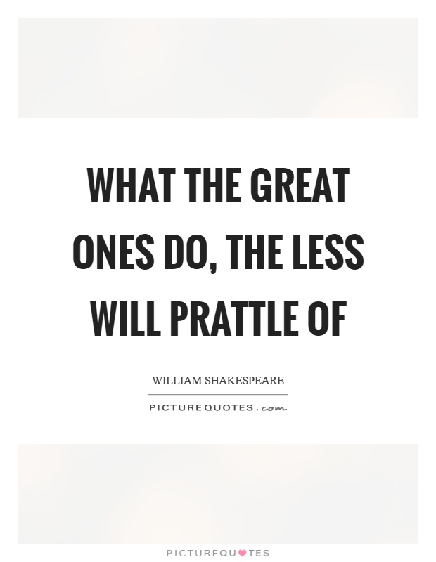 What the great ones do, the less will prattle of Picture Quote #1