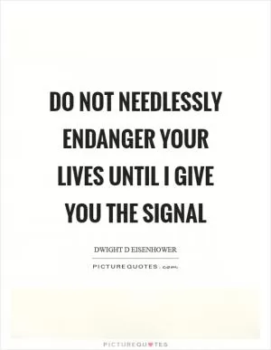 Do not needlessly endanger your lives until I give you the signal Picture Quote #1