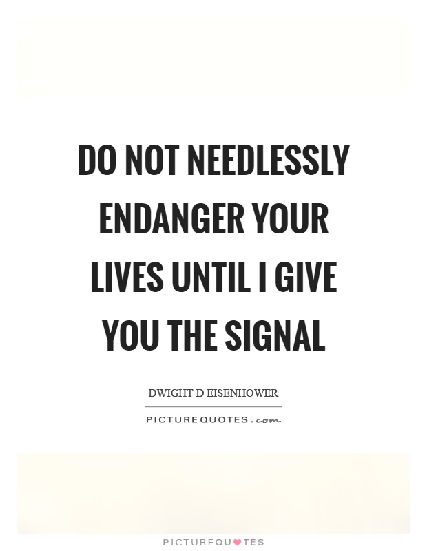 Do not needlessly endanger your lives until I give you the signal Picture Quote #1