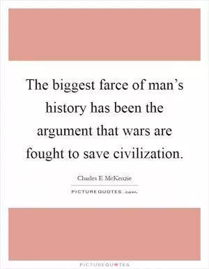 The biggest farce of man’s history has been the argument that wars are fought to save civilization Picture Quote #1