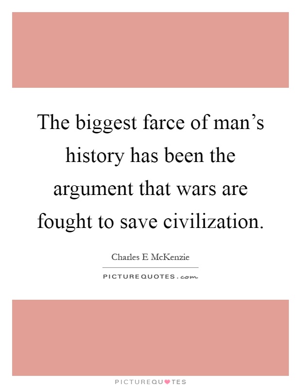 The biggest farce of man's history has been the argument that wars are fought to save civilization Picture Quote #1