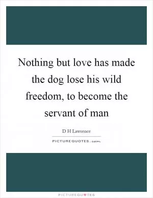Nothing but love has made the dog lose his wild freedom, to become the servant of man Picture Quote #1
