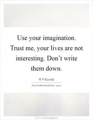 Use your imagination. Trust me, your lives are not interesting. Don’t write them down Picture Quote #1