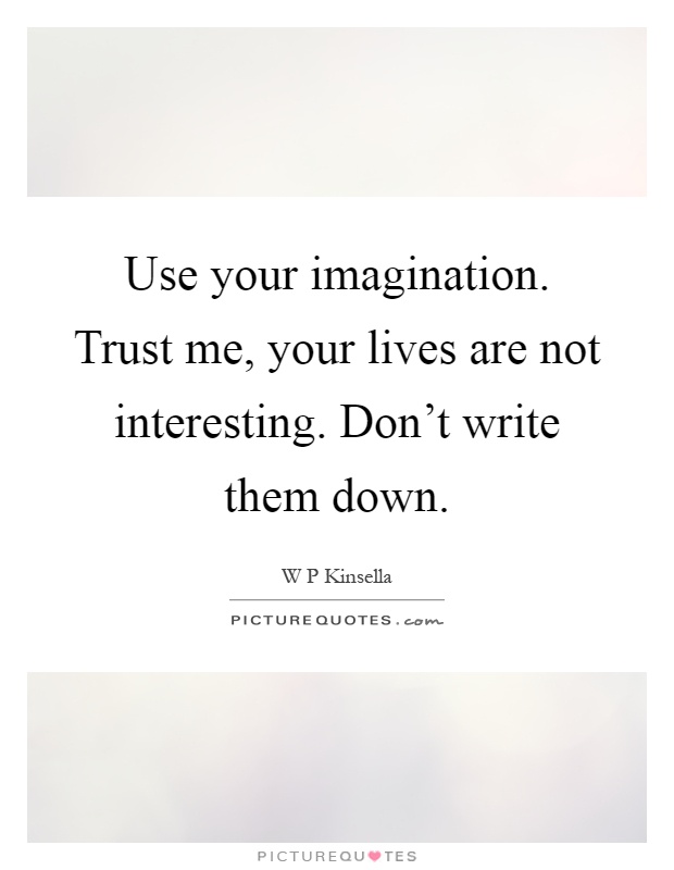 Use your imagination. Trust me, your lives are not interesting. Don't write them down Picture Quote #1