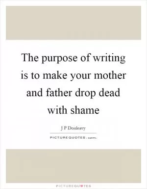 The purpose of writing is to make your mother and father drop dead with shame Picture Quote #1