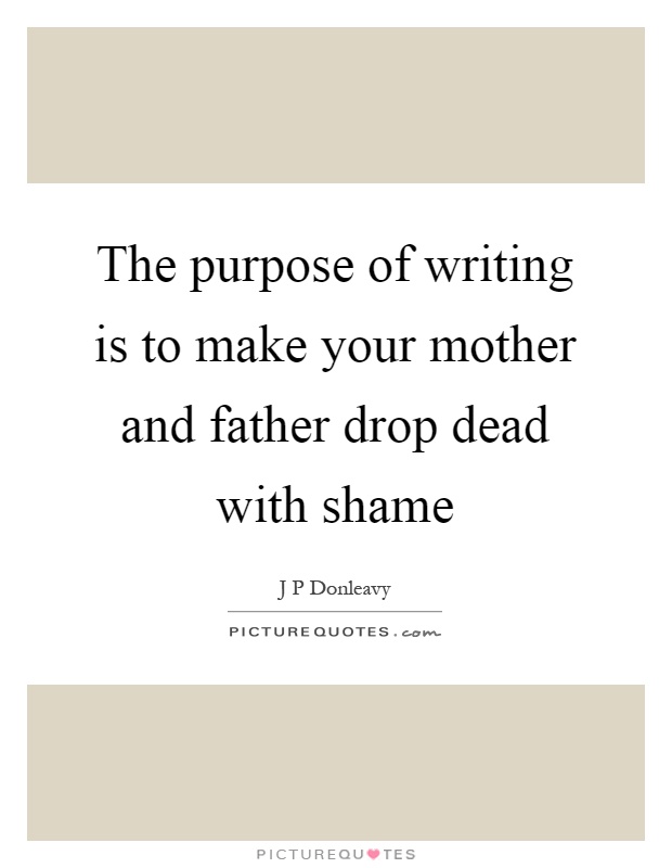 The purpose of writing is to make your mother and father drop dead with shame Picture Quote #1