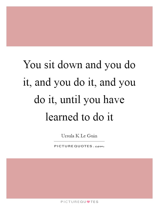 You sit down and you do it, and you do it, and you do it, until you have learned to do it Picture Quote #1