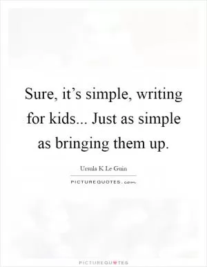 Sure, it’s simple, writing for kids... Just as simple as bringing them up Picture Quote #1