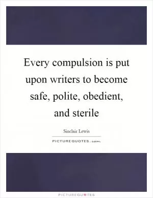 Every compulsion is put upon writers to become safe, polite, obedient, and sterile Picture Quote #1