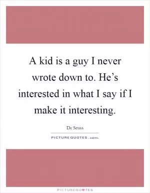 A kid is a guy I never wrote down to. He’s interested in what I say if I make it interesting Picture Quote #1