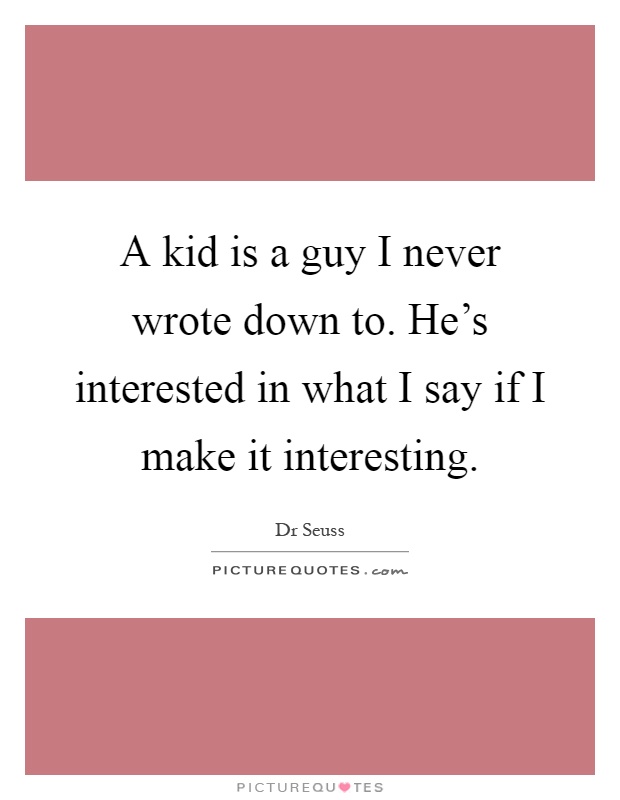 A kid is a guy I never wrote down to. He's interested in what I say if I make it interesting Picture Quote #1