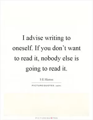 I advise writing to oneself. If you don’t want to read it, nobody else is going to read it Picture Quote #1