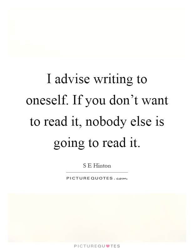 I advise writing to oneself. If you don't want to read it, nobody else is going to read it Picture Quote #1