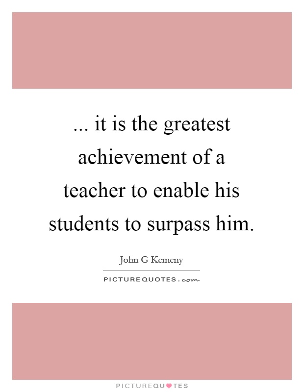 ... it is the greatest achievement of a teacher to enable his students to surpass him Picture Quote #1