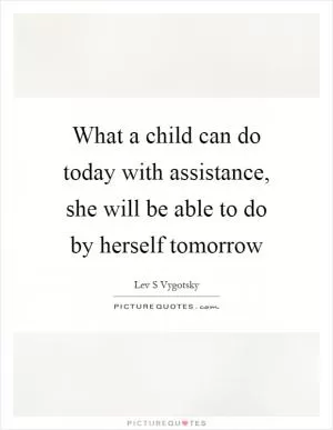 What a child can do today with assistance, she will be able to do by herself tomorrow Picture Quote #1