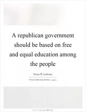 A republican government should be based on free and equal education among the people Picture Quote #1