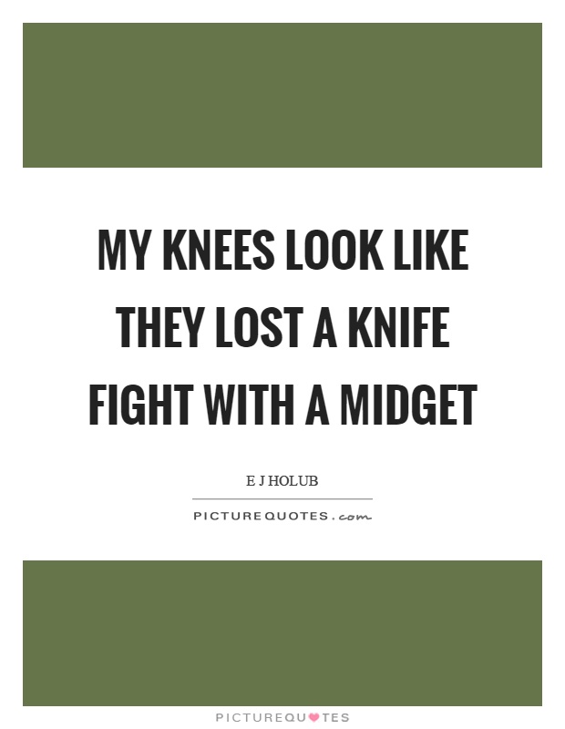 My knees look like they lost a knife fight with a midget Picture Quote #1