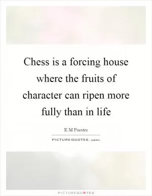 Chess is a forcing house where the fruits of character can ripen more fully than in life Picture Quote #1