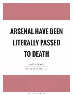 Arsenal have been literally passed to death Picture Quote #1