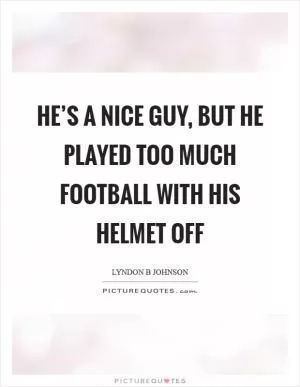 He’s a nice guy, but he played too much football with his helmet off Picture Quote #1