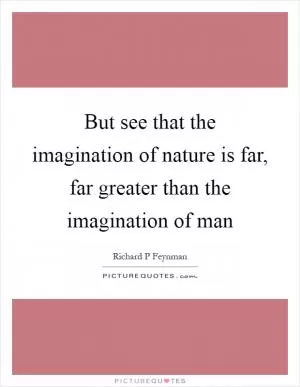 But see that the imagination of nature is far, far greater than the imagination of man Picture Quote #1
