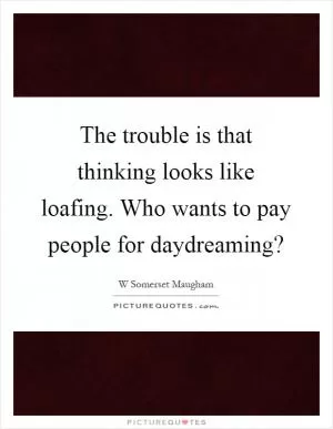 The trouble is that thinking looks like loafing. Who wants to pay people for daydreaming? Picture Quote #1
