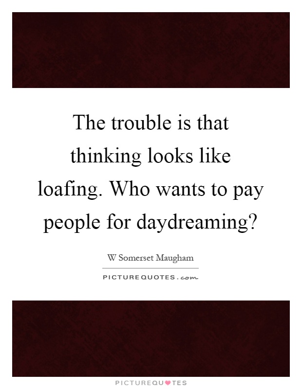 The trouble is that thinking looks like loafing. Who wants to pay people for daydreaming? Picture Quote #1
