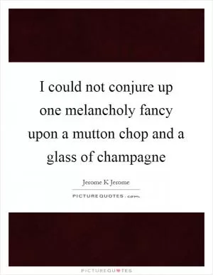 I could not conjure up one melancholy fancy upon a mutton chop and a glass of champagne Picture Quote #1