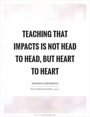 Teaching that impacts is not head to head, but heart to heart Picture Quote #1