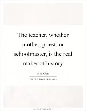 The teacher, whether mother, priest, or schoolmaster, is the real maker of history Picture Quote #1