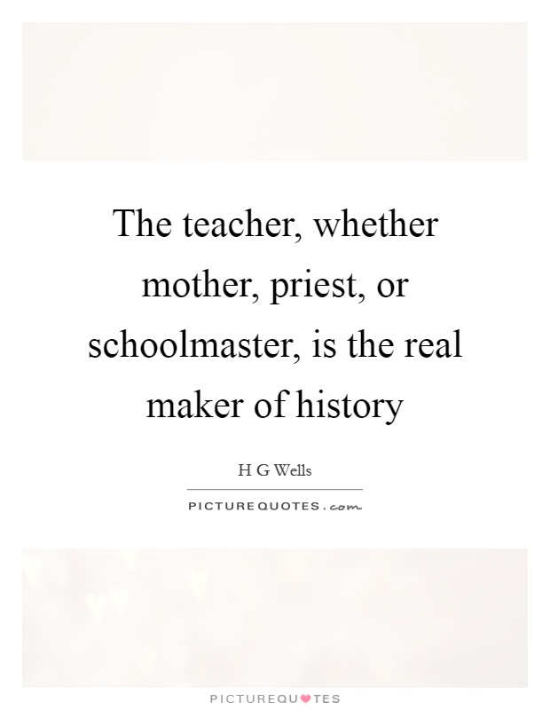 The teacher, whether mother, priest, or schoolmaster, is the real maker of history Picture Quote #1