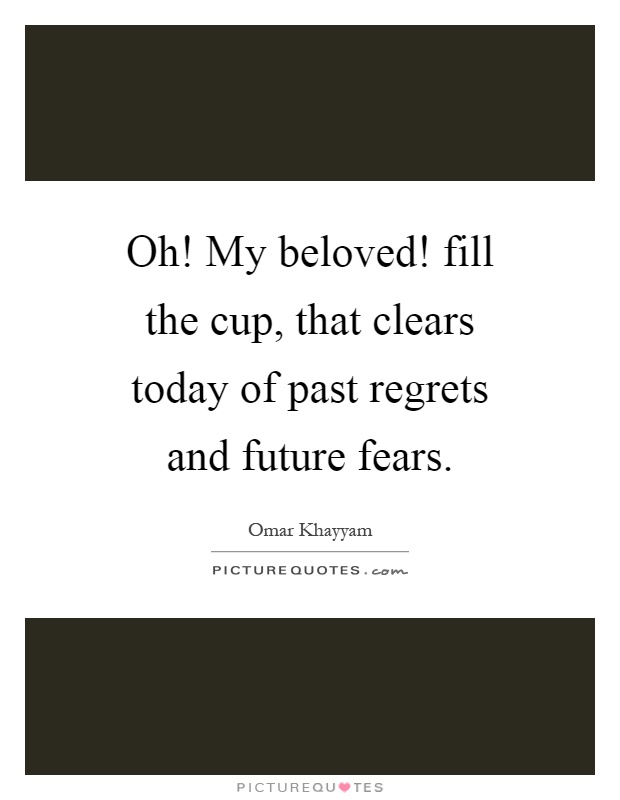 Oh! My beloved! fill the cup, that clears today of past regrets and future fears Picture Quote #1