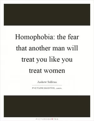 Homophobia: the fear that another man will treat you like you treat women Picture Quote #1
