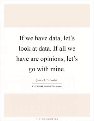 If we have data, let’s look at data. If all we have are opinions, let’s go with mine Picture Quote #1