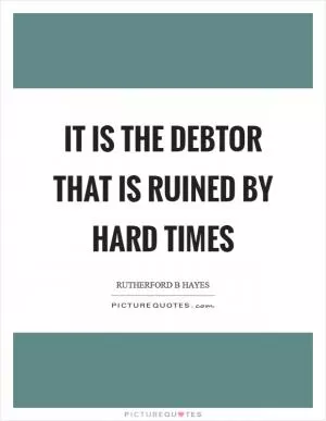 It is the debtor that is ruined by hard times Picture Quote #1