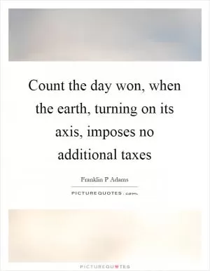 Count the day won, when the earth, turning on its axis, imposes no additional taxes Picture Quote #1