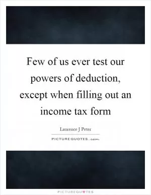 Few of us ever test our powers of deduction, except when filling out an income tax form Picture Quote #1
