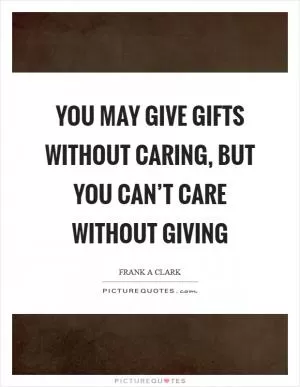 You may give gifts without caring, but you can’t care without giving Picture Quote #1
