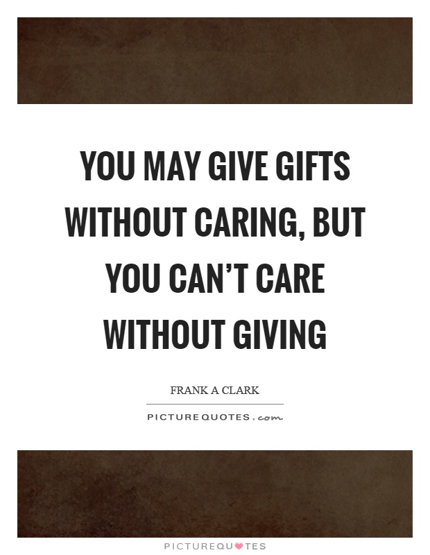 You may give gifts without caring, but you can't care without giving Picture Quote #1