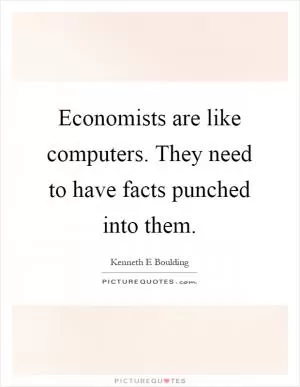 Economists are like computers. They need to have facts punched into them Picture Quote #1
